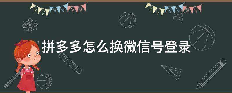 拼多多怎么换微信号登录 拼多多上怎么切换微信账号登录了