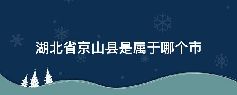 湖北省京山县是属于哪个市 湖北省京山县属于哪个区