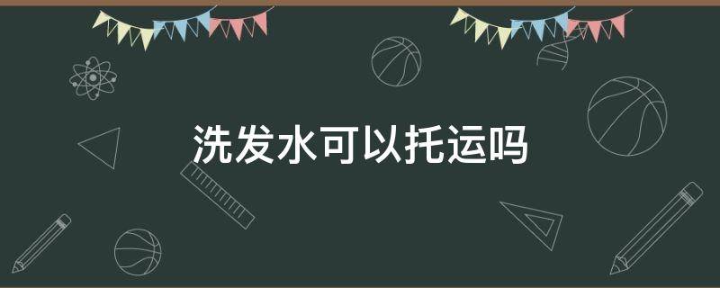 洗发水可以托运吗 500ml洗发水可以托运吗