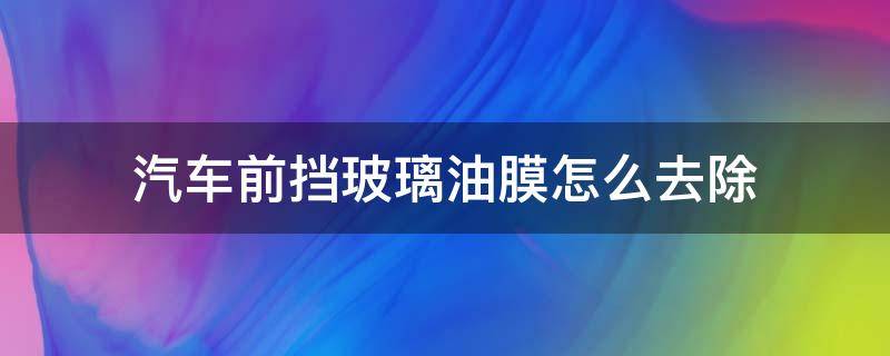 汽车前挡玻璃油膜怎么去除（汽车前挡玻璃油膜怎么去除小妙招）