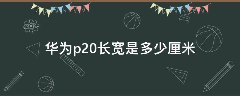 华为p20长宽是多少厘米 华为P20尺寸长宽