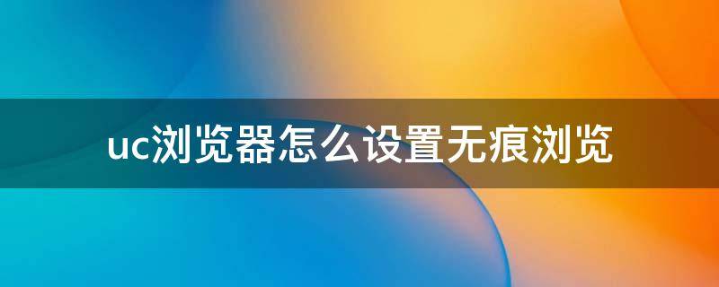 uc浏览器怎么设置无痕浏览（uc浏览器怎么设置无痕浏览模式）