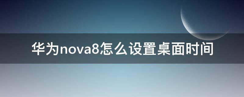 华为nova8怎么设置桌面时间 华为nova8如何设置桌面时间