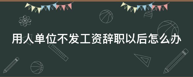 用人单位不发工资辞职以后怎么办（因单位不发工资辞职可以要求赔偿吗）