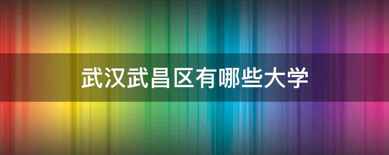 武汉武昌区有哪些大学 武汉武昌区有哪些大学离水果湖近