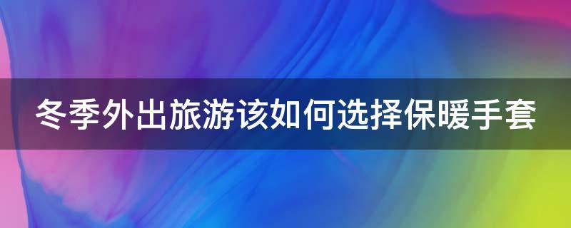 冬季外出旅游该如何选择保暖手套（冬季外出旅游该如何选择保暖手套呢）