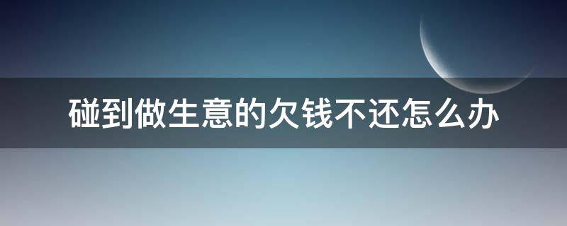 碰到做生意的欠钱不还怎么办 做生意对方欠钱不还该怎么办