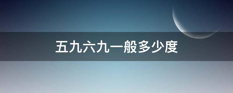 五九六九一般多少度 五九六九大概多少度