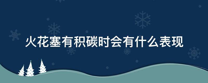 火花塞有积碳时会有什么表现 火花塞积碳过多会出现什么症状