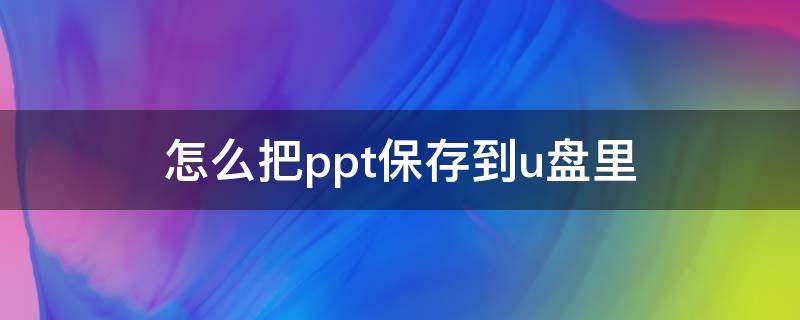 怎么把ppt保存到u盘里（PPT怎么保存到U盘里）