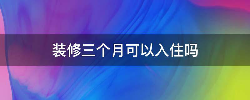 装修三个月可以入住吗 夏天装修三个月可以入住吗