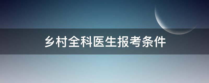 乡村全科医生报考条件（乡村全科医师证报考条件）