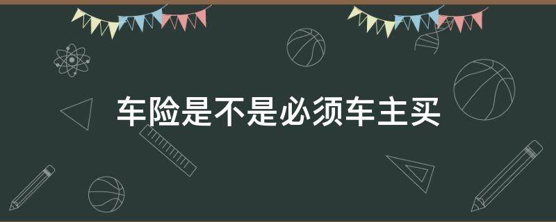 车险是不是必须车主买（车险一定要车主才可以买吗）