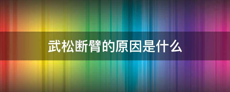 武松断臂的原因是什么（武松为何断了左臂）