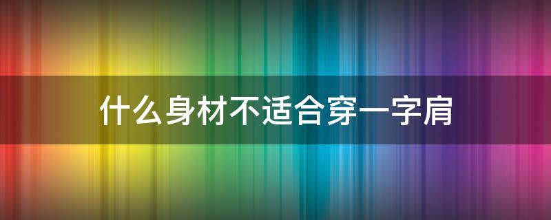 什么身材不适合穿一字肩 一字肩不适合什么人穿