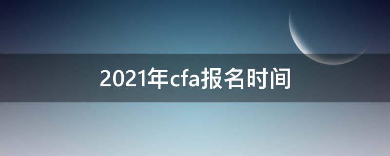 2021年cfa报名时间 2021年cfa报名截止