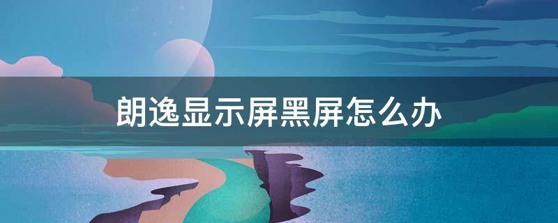 朗逸显示屏黑屏怎么办 大众朗逸显示屏黑屏不亮了