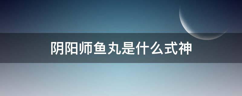 阴阳师鱼丸是什么式神 阴阳师大江山是啥