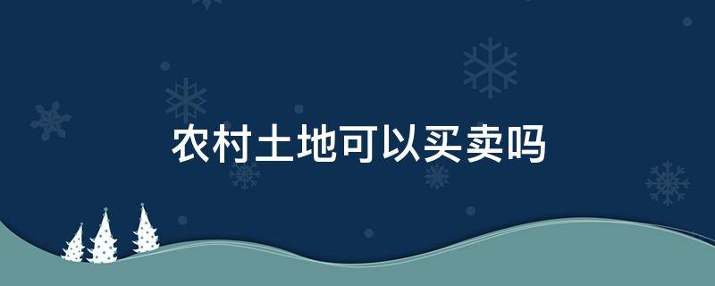 农村土地可以买卖吗 农村土地可以买卖吗?土地流转与买卖有何区别?