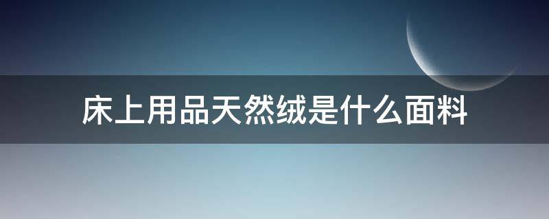 床上用品天然绒是什么面料（绒的床上用品什么材质好）