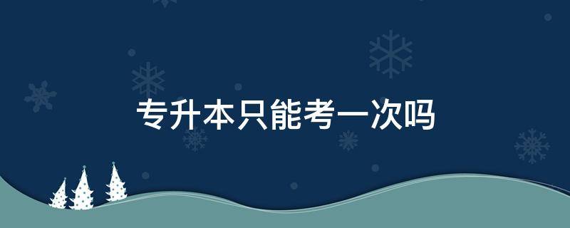 专升本只能考一次吗 统招专升本只能考一次吗