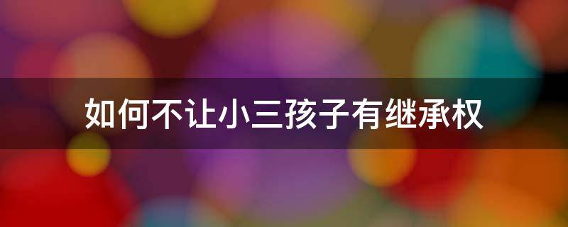 如何不让小三孩子有继承权（如何让小三的孩子不继承遗产）