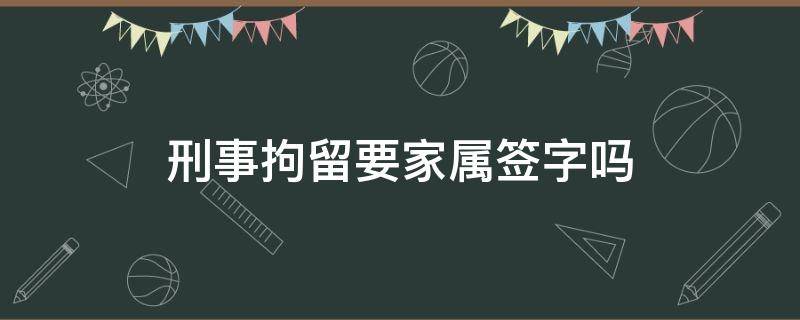 刑事拘留要家属签字吗（拘留需要家属签字吗）