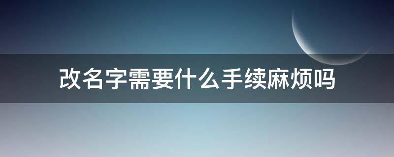 改名字需要什么手续麻烦吗（现在改名字难不难需要什么手续）