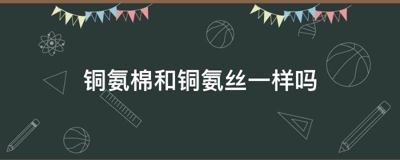 铜氨棉和铜氨丝一样吗 铜氨丝和纯棉区别