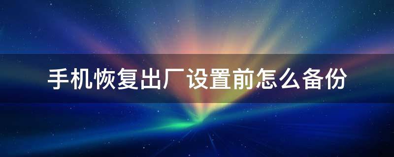 手机恢复出厂设置前怎么备份 oppo手机恢复出厂设置前怎么备份