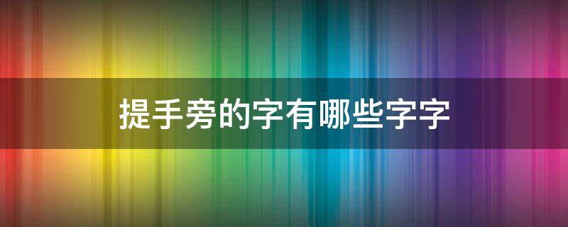 提手旁的字有哪些字字 提手旁的字有哪些字?