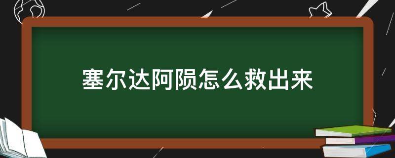 塞尔达阿陨怎么救出来 塞尔达传说阿陨怎么救出来