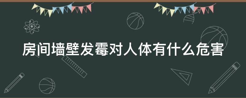 房间墙壁发霉对人体有什么危害（房间墙壁发霉对人体有什么危害吗）