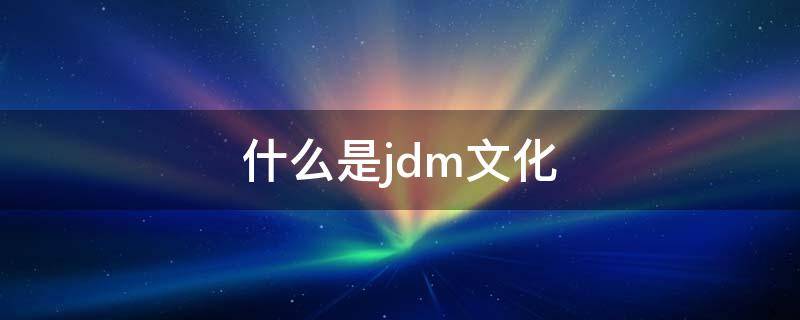 什么是jdm文化（jdm文化什么意思）