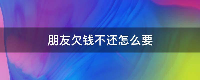 朋友欠钱不还怎么要 朋友欠钱不还怎么要钱