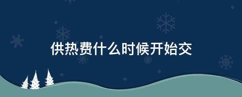 供热费什么时候开始交（供热费几月份交）