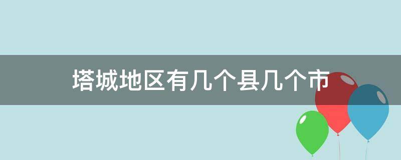 塔城地区有几个县几个市 塔城地区有几个县