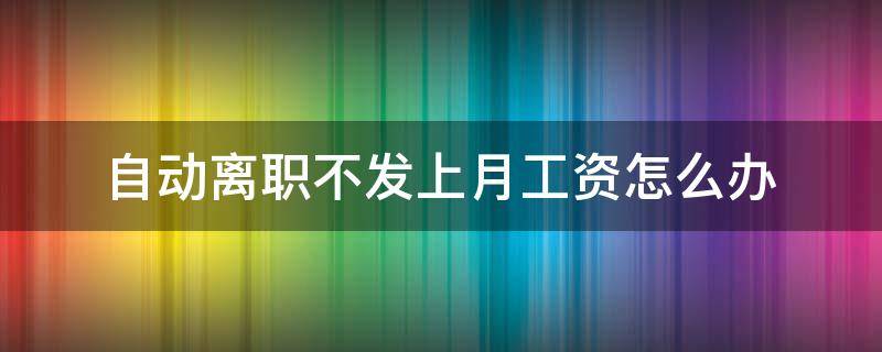 自动离职不发上月工资怎么办 员工自动离职是不发当月工资吗?