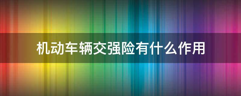 机动车辆交强险有什么作用 机动车的交强险有什么作用?