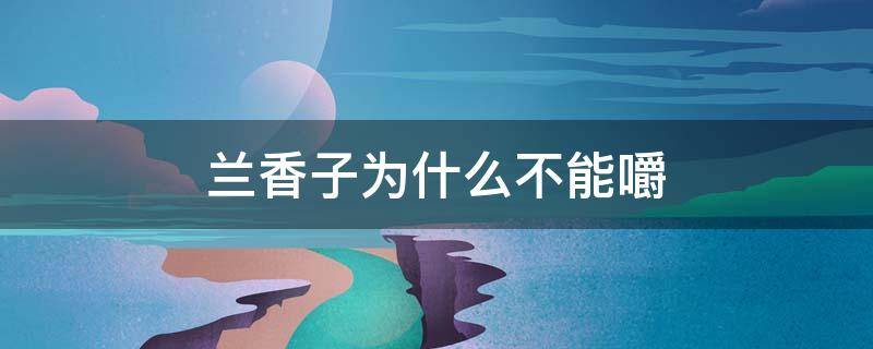兰香子为什么不能嚼 兰香子能嚼吗