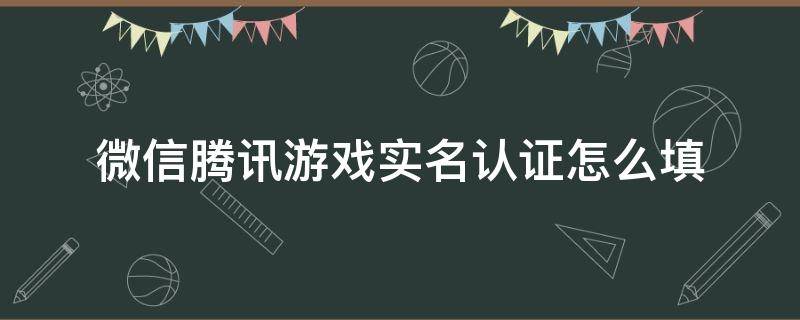微信腾讯游戏实名认证怎么填 微信腾讯游戏实名认证信息填写