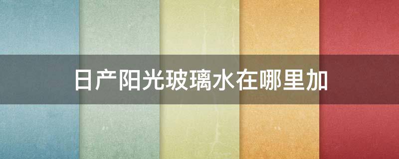 日产阳光玻璃水在哪里加 东风日产阳光玻璃水在哪加