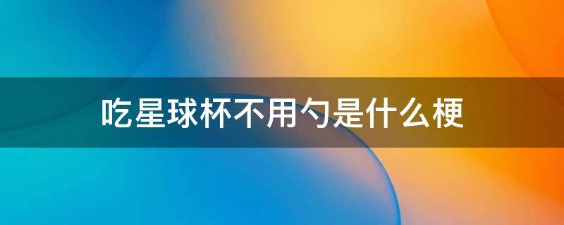 吃星球杯不用勺是什么梗(吃星球杯不用勺子是什么梗)