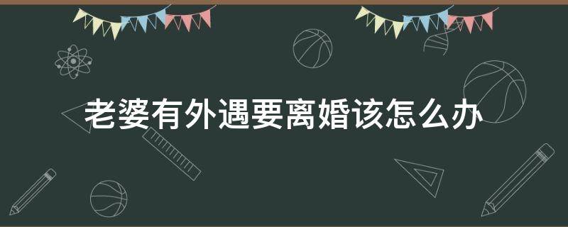 老婆有外遇要离婚该怎么办(老公有外遇要离婚我该怎么办)