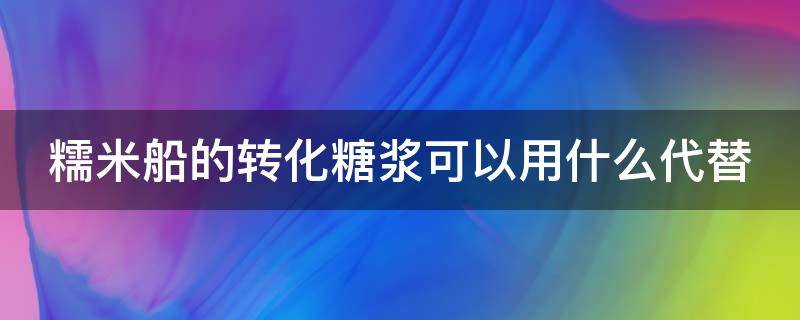 糯米船的转化糖浆可以用什么代替 糯米船不用转化糖浆