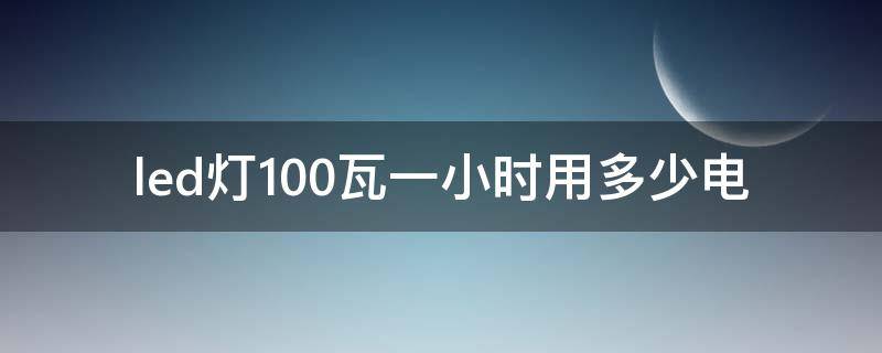 led灯100瓦一小时用多少电(100瓦的LED灯泡一小时多少电)