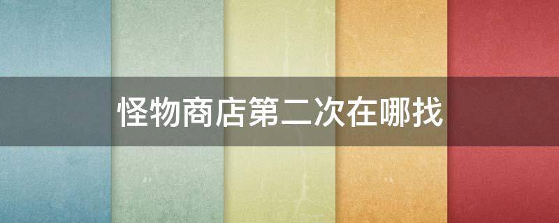 怪物商店第二次在哪找(怪物商店在哪里找)