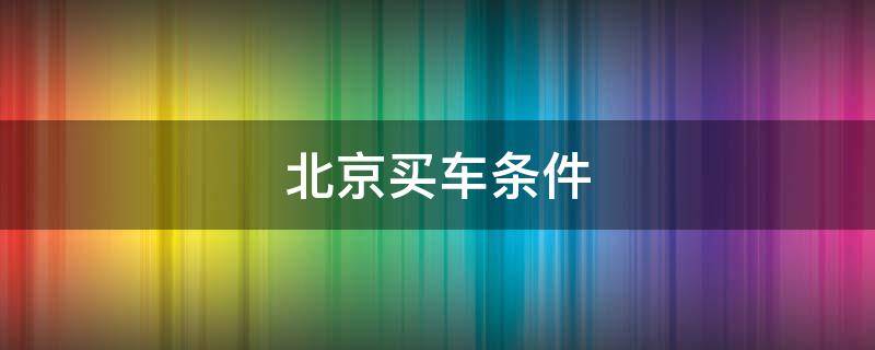 北京买车条件(外地人北京买车条件)