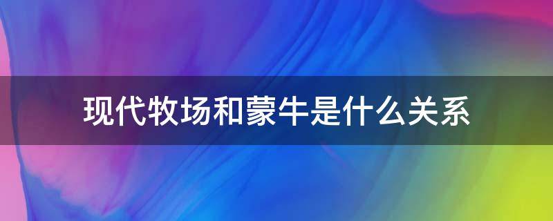 现代牧场和蒙牛是什么关系 蒙牛现代牧业是不是蒙牛
