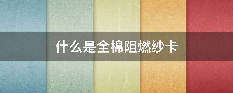 什么是全棉阻燃纱卡(全棉厚纱卡)